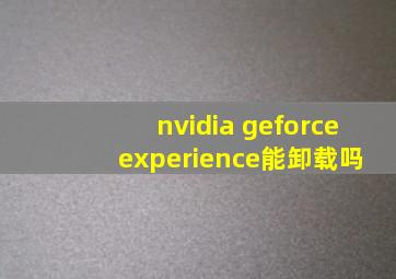 nvidia geforce experience能卸载吗